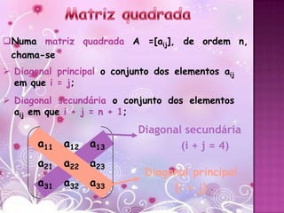 Numa matriz quadrada A =[aij], de ordem n,
 chama-se
 Diagonal principal o conjunto dos elementos aij
  em que i = j;
 Diagonal secundária o conjunto dos elementos
  aij em que i + j = n + 1;
                            Diagonal secundária
       a11 a12 a13                  (i + j = 4)
       a21 a22 a23
                              Diagonal principal
       a31 a32 a33                 (i = j)
 