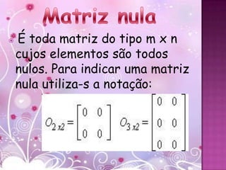    É toda matriz do tipo m x n
    cujos elementos são todos
    nulos. Para indicar uma matriz
    nula utiliza-s a notação:
 