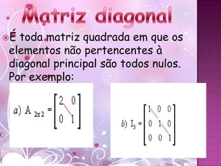 Étoda matriz quadrada em que os
elementos não pertencentes à
diagonal principal são todos nulos.
Por exemplo:
 