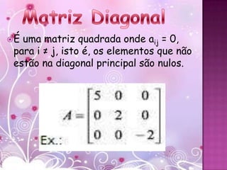 É uma matriz quadrada onde aij = 0,
 para i ≠ j, isto é, os elementos que não
 estão na diagonal principal são nulos.
 