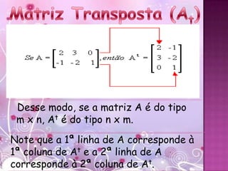 Desse modo, se a matriz A é do tipo
 m x n, At é do tipo n x m.
Note que a 1ª linha de A corresponde à
1ª coluna de At e a 2ª linha de A
corresponde à 2ª coluna de At.
 