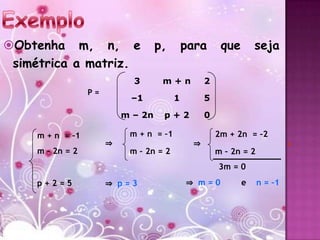 Obtenha m, n, e                   p,       para      que       seja
 simétrica a matriz.
                            3       m+n          2
                 P=
                           –1           1        5

                          m – 2n    p+2          0

    m + n = –1             m + n = –1                2m + 2n = –2
                      ⇒                      ⇒                             +
    m – 2n = 2             m – 2n = 2                m – 2n = 2
                                                     3m = 0
    p+2=5             ⇒ p=3                 ⇒ m=0           e     n = –1
 