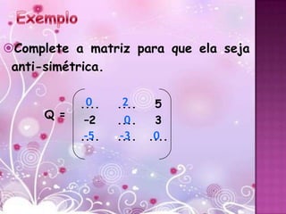 Complete a matriz para que ela seja
 anti-simétrica.

             0
            ....     2
                   ....    5
      Q =
             –2    ....
                     0     3
            ....
             –5    ....
                    –3    ....
                           0
 