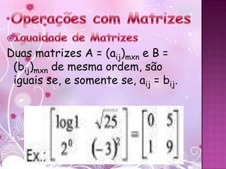 Duas matrizes A = (aij)mxn e B =
 (bij)mxn de mesma ordem, são
 iguais se, e somente se, aij = bij.
 