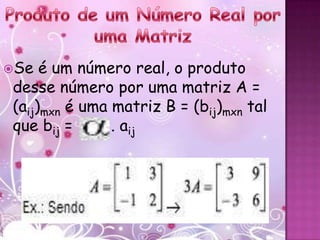 Se  é um número real, o produto
desse número por uma matriz A =
(aij)mxn é uma matriz B = (bij)mxn tal
que bij =      . aij
 