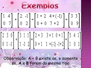 Observação: A + B existe se, e somente
   se, A e B forem do mesmo tipo
 
