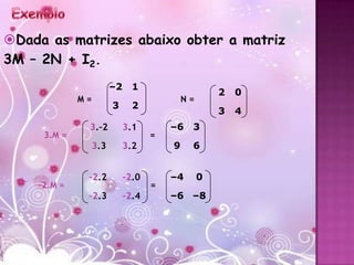 Dada as matrizes abaixo obter a matriz
3M – 2N + I2.
                        –2     1
                                                     2   0
             M=                             N=
                        3      2
                                                     3   4
              3.–2           3.1        –6   3
     3.M =                          =
                  3.3        3.2        9    6


              –2.2           –2.0       –4       0
    –2.M =                          =
              –2.3           –2.4       –6 –8
 