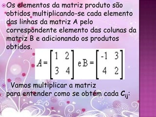  Os   elementos da matriz produto são
    obtidos multiplicando-se cada elemento
    das linhas da matriz A pelo
    correspondente elemento das colunas da
    matriz B e adicionando os produtos
    obtidos.




    Vamos multiplicar a matriz
    para entender como se obtém cada Cij:
 