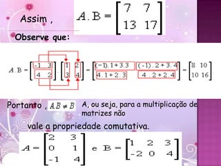 Assim ,
 Observe que:




Portanto ,        A, ou seja, para a multiplicação de
                  matrizes não
     vale a propriedade comutativa.
 