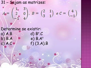 31 – Sejam as matrizes:




Determine se existir:
a) A.B        d) Bt.C
b) B.A        e) B.At
c) A.C        f) (3.A).B
 