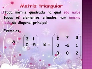 Toda matriz quadrada na qual são nulos
 todos os elementos situados num mesmo
 lado da diagonal principal.

 Exemplos

            3 1            ½    7   3
     A =
            0 –5    B =    0   –2   1
                           0    0   2
 