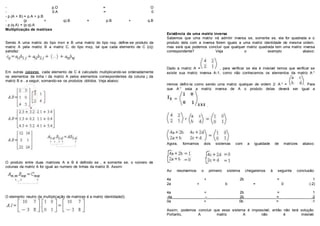 - p.O = O
- 0.A = 0
- p.(A + B) = p.A + p.B
- (p + q).B = p.B + q.B
- p.(q.A) = (p.q).A
Multiplicação de matrizes
Sendo A uma matriz do tipo mxn e B uma matriz do tipo nxp, define-se produto da
matriz A pela matriz B a matriz C, do tipo mxp, tal que cada elemento de C (cij)
satisfaz:
Em outras palavras, cada elemento de C é calculado multiplicando-se ordenadamente
os elementos da linha i da matriz A pelos elementos correspondentes da coluna j da
matriz B e , a seguir, somando-se os produtos obtidos. Veja abaixo:
O produto entre duas matrizes A e B é definido se , e somente se, o número de
colunas da matriz A for igual ao numero de linhas da matriz B. Assim:
O elemento neutro da multiplicação de matrizes é a matriz identidade(I).
Existência de uma matriz inversa
Sabemos que uma matriz irá admitir inversa se, somente se, ela for quadrada e o
produto dela com a inversa forem iguais a uma matriz identidade de mesma ordem,
mas será que podemos concluir que qualquer matriz quadrada tem uma matriz inversa
correspondente? Veja o exemplo abaixo:
Dado a matriz A = , para verificar se ela é invisível temos que verificar se
existe sua matriz inversa A-1, como não conhecemos os elementos da matriz A-1
iremos defini-la como sendo uma matriz qualquer de ordem 2: A-1 = . Para
que A-1 seja a matriz inversa de A o produto delas deverá ser igual a
.
Agora, formamos dois sistemas com a igualdade de matrizes abaixo:
Ao resolvermos o primeiro sistema chegaremos à seguinte conclusão:
4a + 2b = 1
2a + b = 0 (-2)
4a + 2b = 1
-4a – 2b = -2
0a + 0b = -1
Assim, podemos concluir que esse sistema é impossível, então não terá solução.
Portanto, A matriz A não é invisível.
 