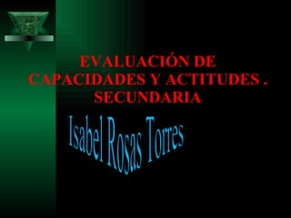 EVALUACIÓN DE CAPACIDADES Y ACTITUDES . SECUNDARIA Isabel Rosas Torres 