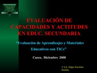 EVALUACIÓN DE CAPACIDADES Y ACTITUDES EN EDUC. SECUNDARIA Cusco,  Diciembre   2008 “ Evaluación de Aprendizajes y Materiales Educativos con TICs”   ©  Lic. Edgar Zavaleta Portillo 