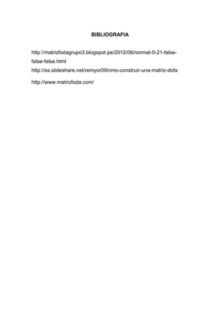 BIBLIOGRAFIA
http://matrizfodagrupo3.blogspot.pe/2012/06/normal-0-21-false-
false-false.html
http://es.slideshare.net/remyor09/cmo-construir-una-matriz-dofa
http://www.matrizfoda.com/
 