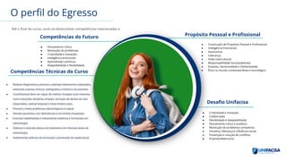 O perfil do Egresso
Até o final do curso, você vai desenvolver competências relacionadas a:
● Pensamento crítico;
● Resolução de problemas;
● Criatividade e inovação;
● Inteligência emocional;
● Aprendizado contínuo;
● Adaptabilidade e flexibilidade.
Competências do Futuro
● Realizar diagnósticos precisos e planejar tratamentos adequados,
utilizando exames clínicos, radiografias e histórico do paciente;
● O profissional deve ser capaz de realizar cirurgias orais menores,
como extrações dentárias simples, remoção de dentes do siso
impactados, realizar biópsias e tratar lesões orais;
● Prevenir e tratar problemas odontológicos no geral;
● Atender pacientes com deficiências e em âmbito hospitalar;
● Executar reabilitações e tratamentos estéticos e funcionais em
odontologia;
● Elaborar e executar planos de tratamento em diversas áreas da
odontologia;
● Implementar práticas de promoção e prevenção de saúde bucal.
Competências Técnicas do Curso
● Construção de Propósito Pessoal e Profissional;
● Inteligência Emocional;
● Autonomia;
● Liderança;
● Visão intercultural;
● Responsabilidade Socioambiental;
● Empatia, Generosidade e Solidariedade;
● Ética no mundo contemporâneo e tecnológico
Propósito Pessoal e Profissional
● Criatividade e inovação;
● Colaboração
● Flexibilidade e Adaptabilidade
● Pensamento crítico e analítico;
● Resolução de problemas complexos;
● Iniciativa, liderança e influência social;
● Prevenção e solução de conflitos;
● Empreendedorismo
Desafio Unifacisa
 