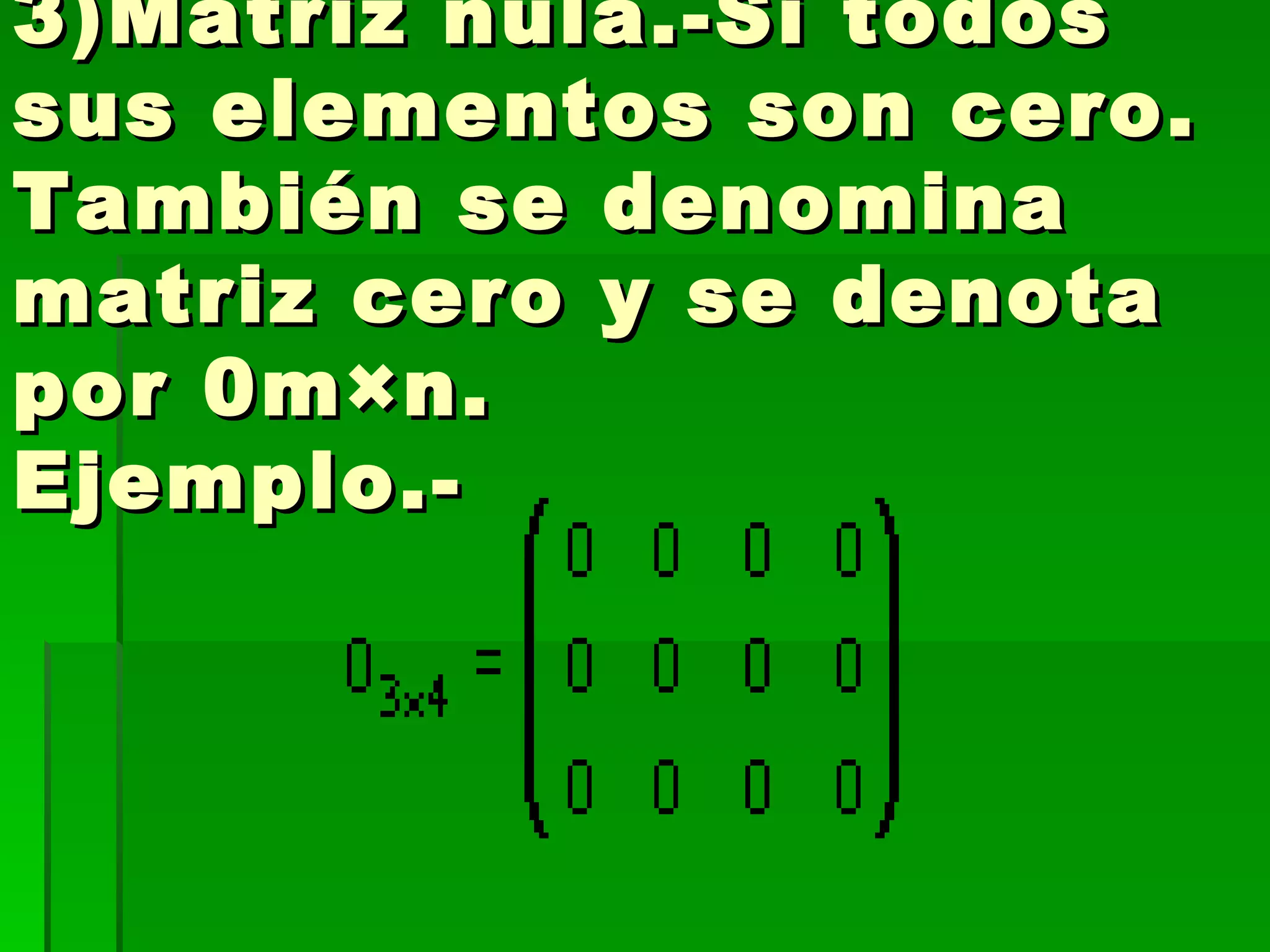 3)Matriz nula.-Si todos sus elementos son cero. También se denomina matriz cero y se denota por 0m×n. Ejemplo.- 