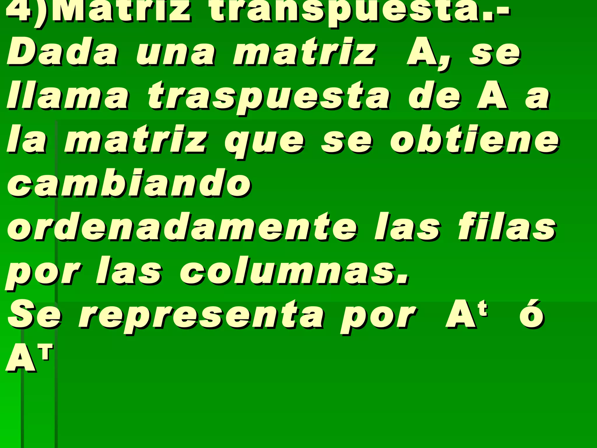 4)Matriz transpuesta.- Dada una matriz   A , se llama traspuesta de  A  a la matriz que se obtiene cambiando ordenadamente las filas por las columnas. Se representa por   A t   ó  A T     