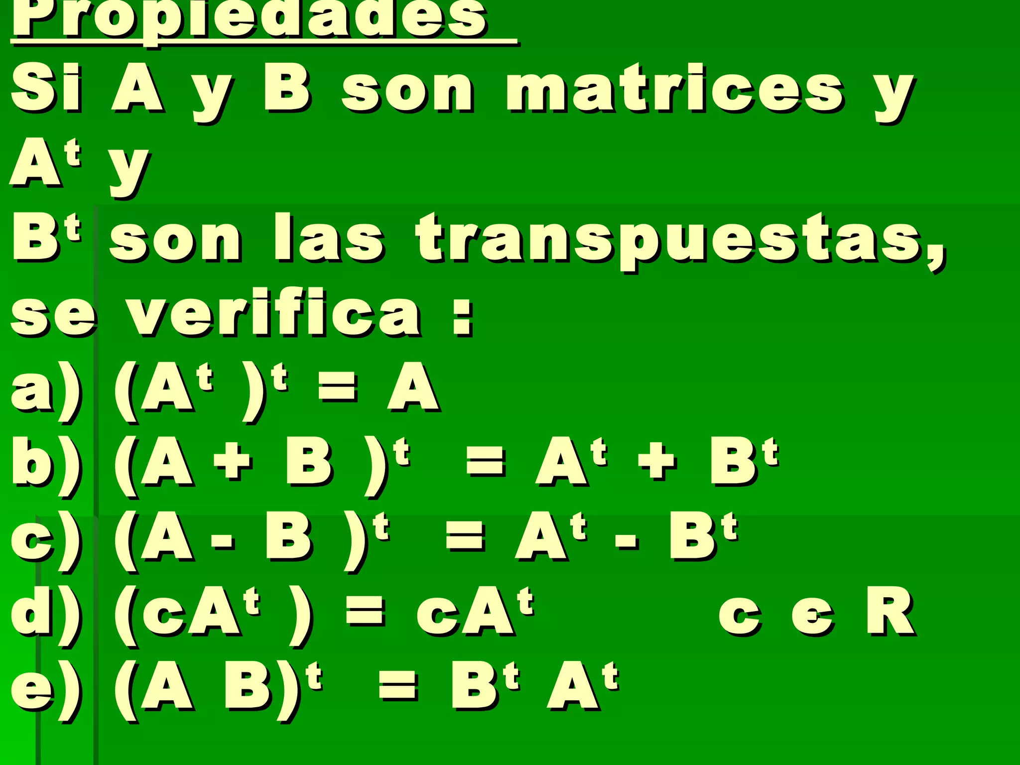 Propiedades  Si A y B son matrices y A t  y B t  son las transpuestas, se verifica : a) (A t  ) t  = A b) (A   + B ) t   = A t  + B t   c) (A   - B ) t   = A t  - B t  d) (cA t  ) = cA t   c  є  R  e) (A B) t   = B t  A t   