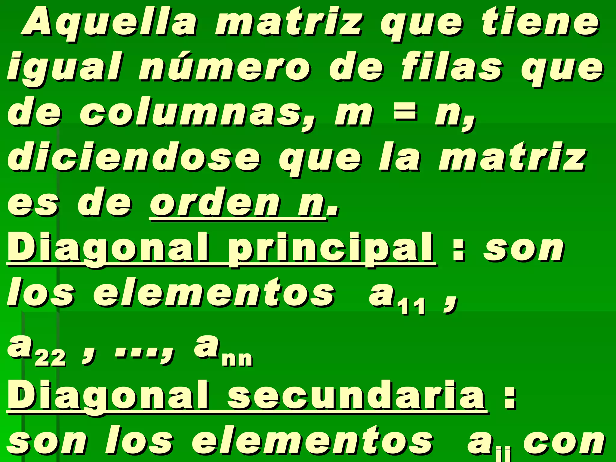 5)Matriz cuadrada.-  Aquella matriz que tiene igual número de filas que de columnas, m = n, diciendose que la matriz es de  orden n . Diagonal principal  :  son los elementos  a 11  , a 22  , ..., a nn    Diagonal secundaria  :  son los elementos  a ij  con    i+j = n+1  