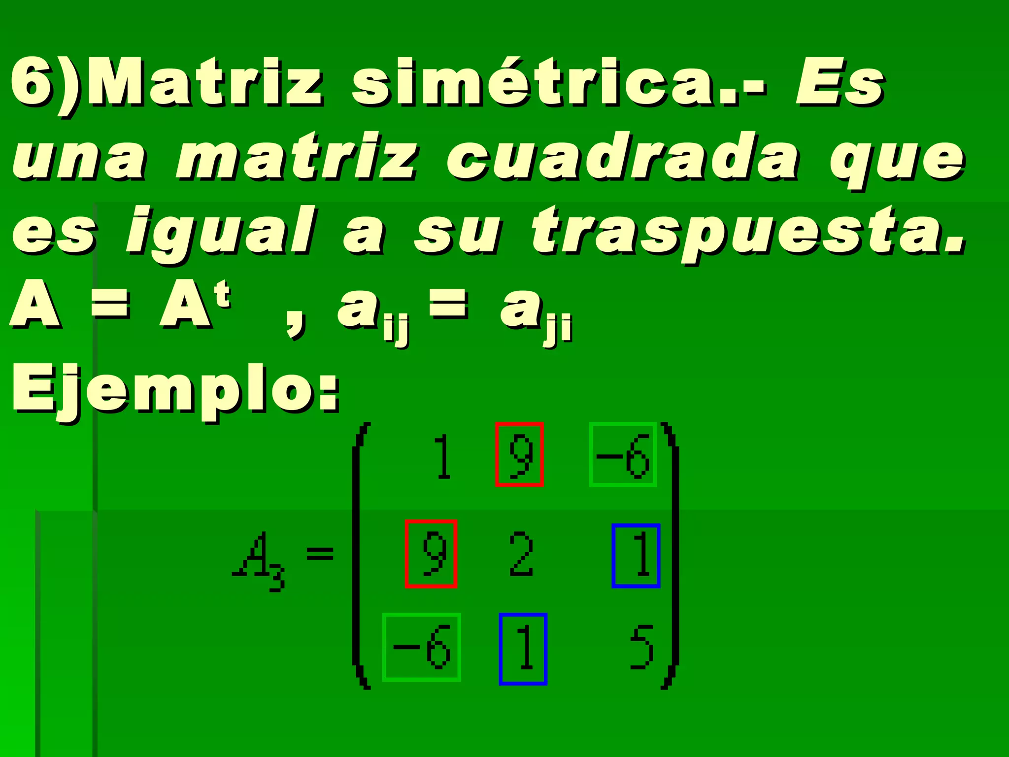   6)Matriz simétrica.-  Es una matriz cuadrada que es igual a su traspuesta. A = A t   ,  a ij  =  a ji     Ejemplo: 