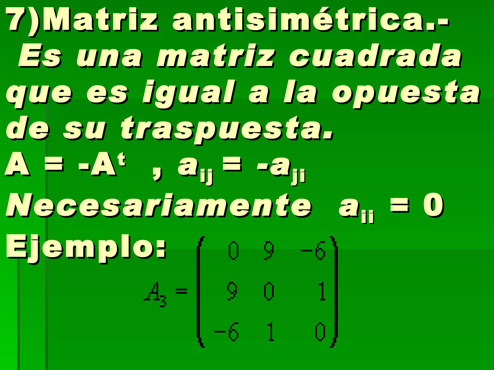 7)Matriz antisimétrica.-  Es una matriz cuadrada que es igual a la opuesta de su traspuesta. A = -A t   ,  a ij  =  -a ji     Necesariamente  a ii  =  0     Ejemplo: 