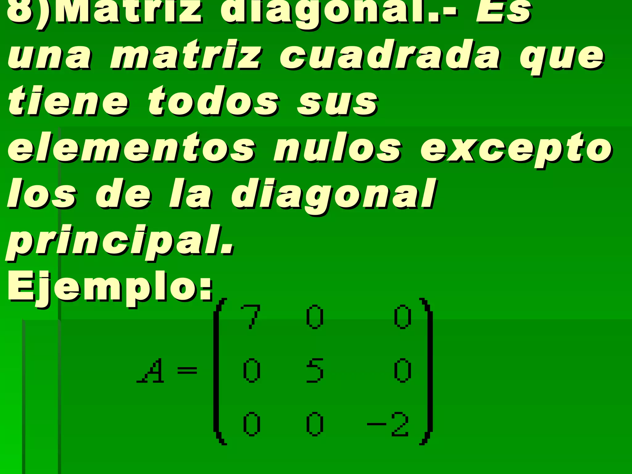 8)Matriz diagonal.-  Es una matriz cuadrada que tiene todos sus elementos nulos excepto los de la diagonal principal.  Ejemplo: 