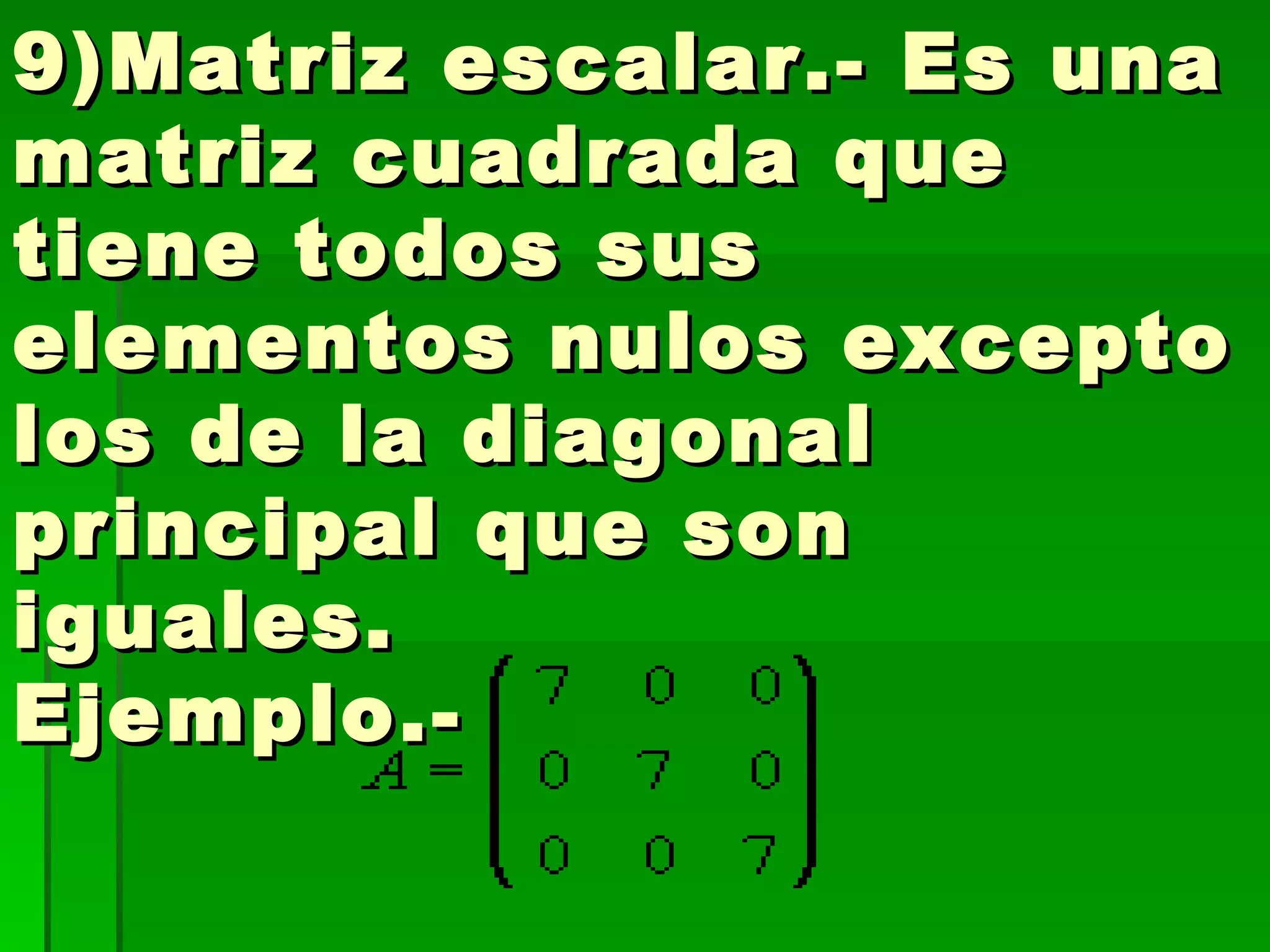 9)Matriz escalar.- Es una matriz cuadrada que tiene todos sus elementos nulos excepto los de la diagonal principal que son iguales. Ejemplo.-    