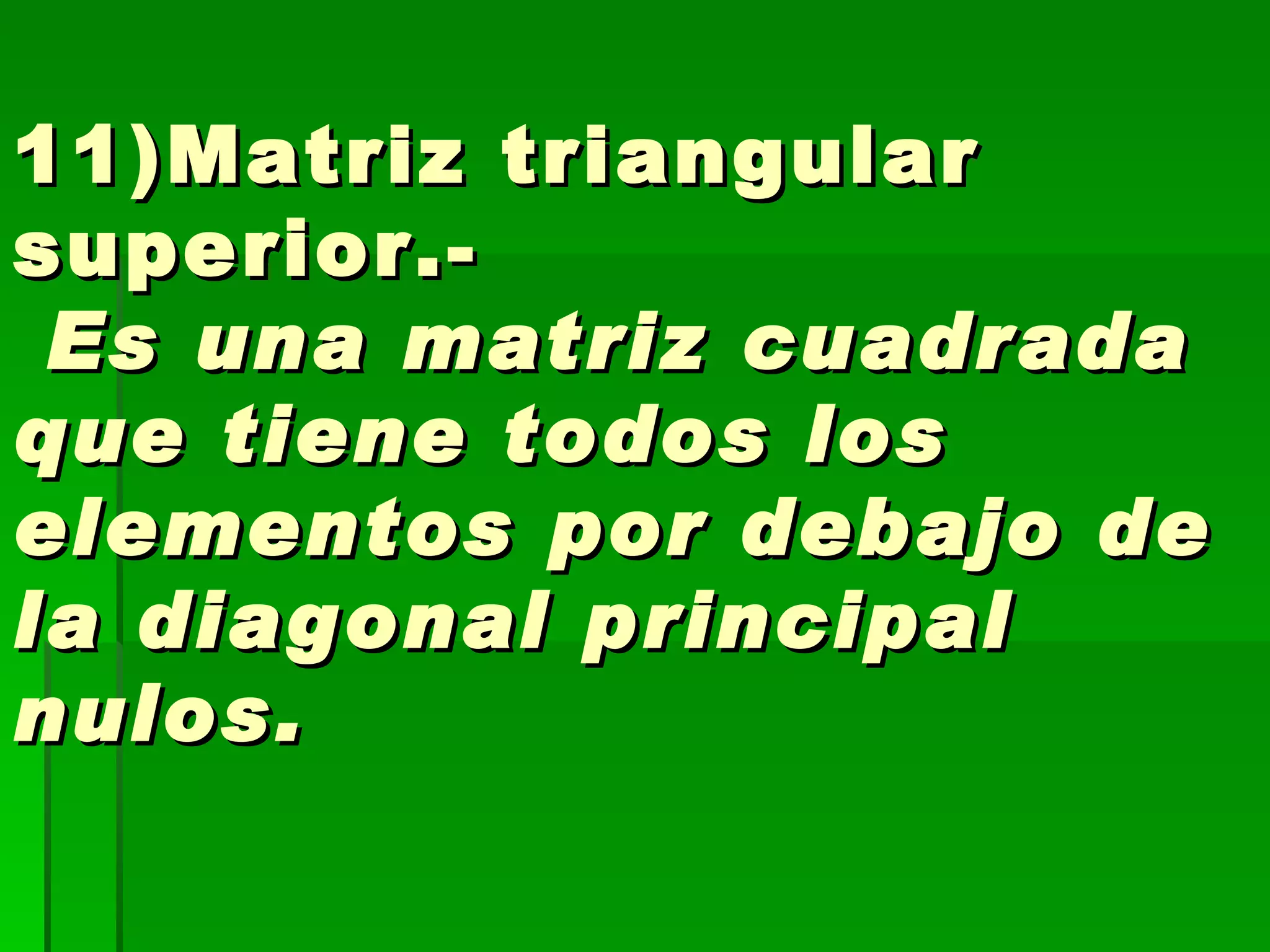11)Matriz triangular superior.-   Es una matriz cuadrada que tiene todos los elementos por debajo de la diagonal principal nulos. 