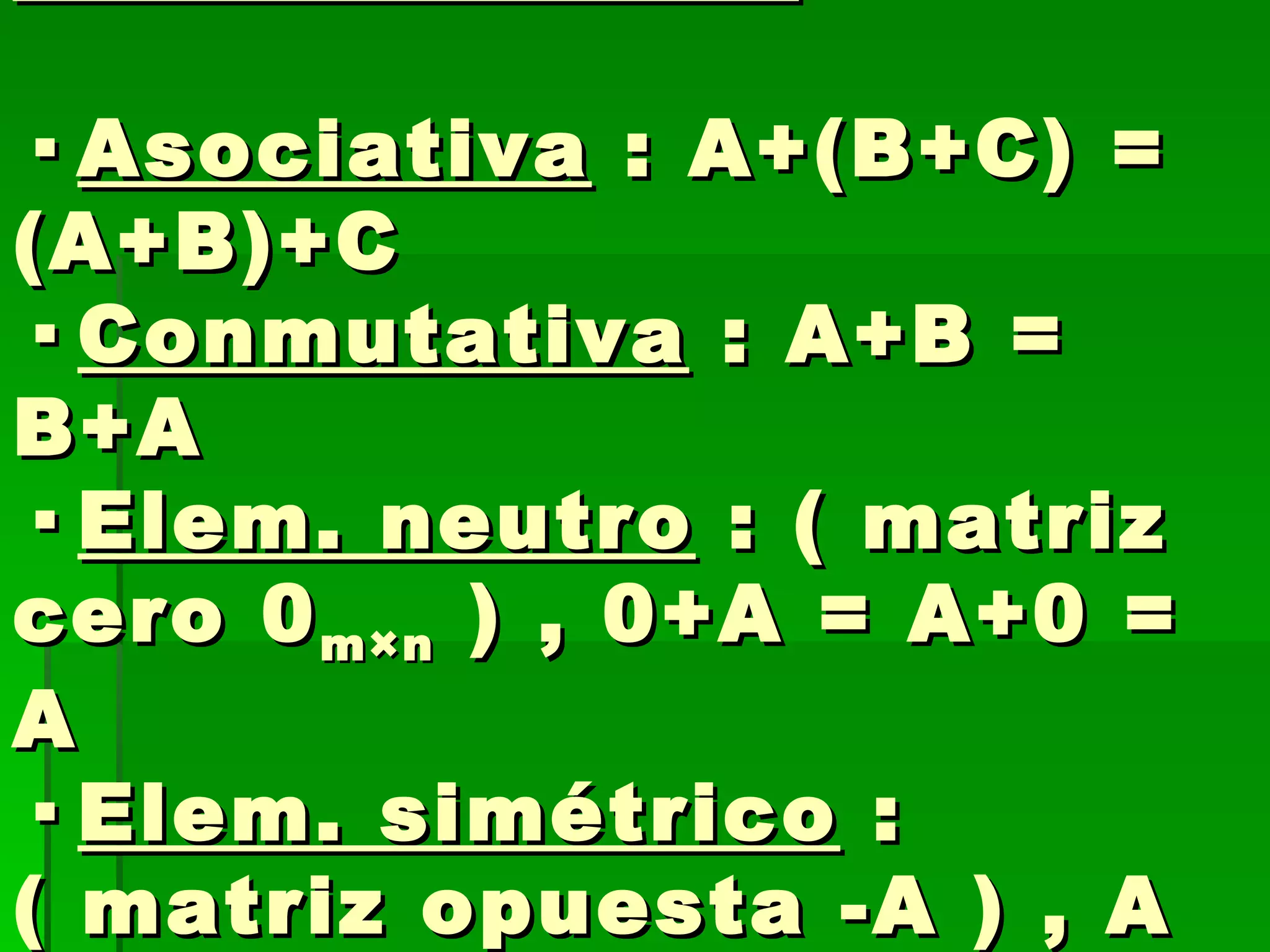 PROPIEDADES :  ·  Asociativa  : A+(B+C) = (A+B)+C ·  Conmutativa  : A+B = B+A ·  Elem. neutro  : ( matriz cero 0 m×n  ) , 0+A = A+0 = A ·  Elem. simétrico  : ( matriz opuesta -A ) , A + (-A) = (-A) + A = 0 
