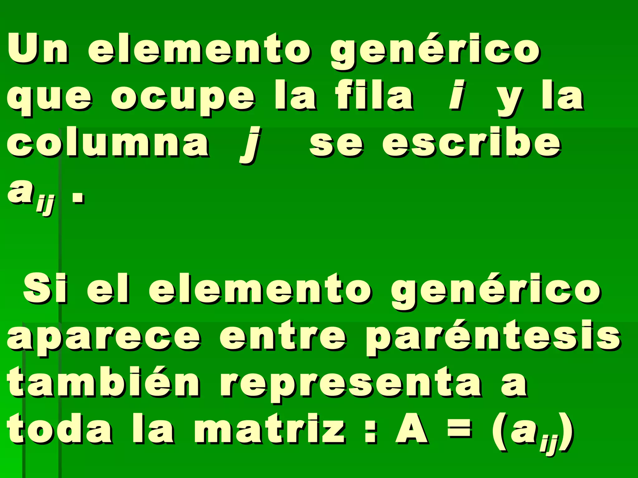 Un elemento genérico que ocupe la fila   i   y la columna   j    se escribe   a ij  .  Si el elemento genérico aparece entre paréntesis también representa a toda la matriz : A = ( a ij ) 