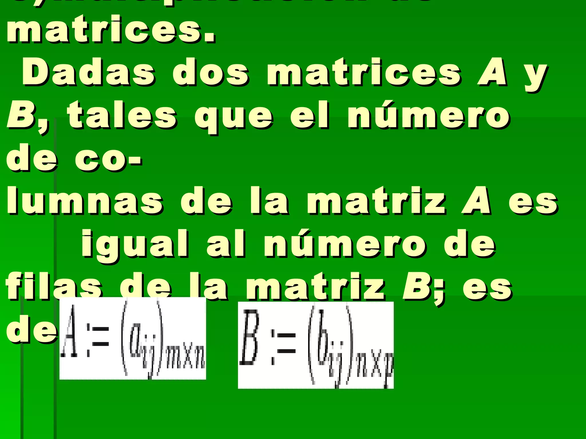 3)Multiplicación de matrices.  Dadas dos matrices  A  y  B , tales que el número de co-  lumnas de la matriz  A  es  igual al número de filas de la matriz  B ; es decir: 