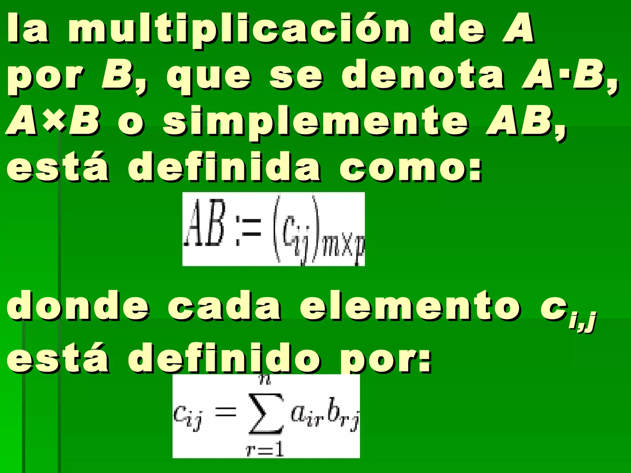 la multiplicación de  A  por  B , que se denota  A·B ,  A×B  o simplemente  AB , está definida como: donde cada elemento  c i,j   está definido por:   