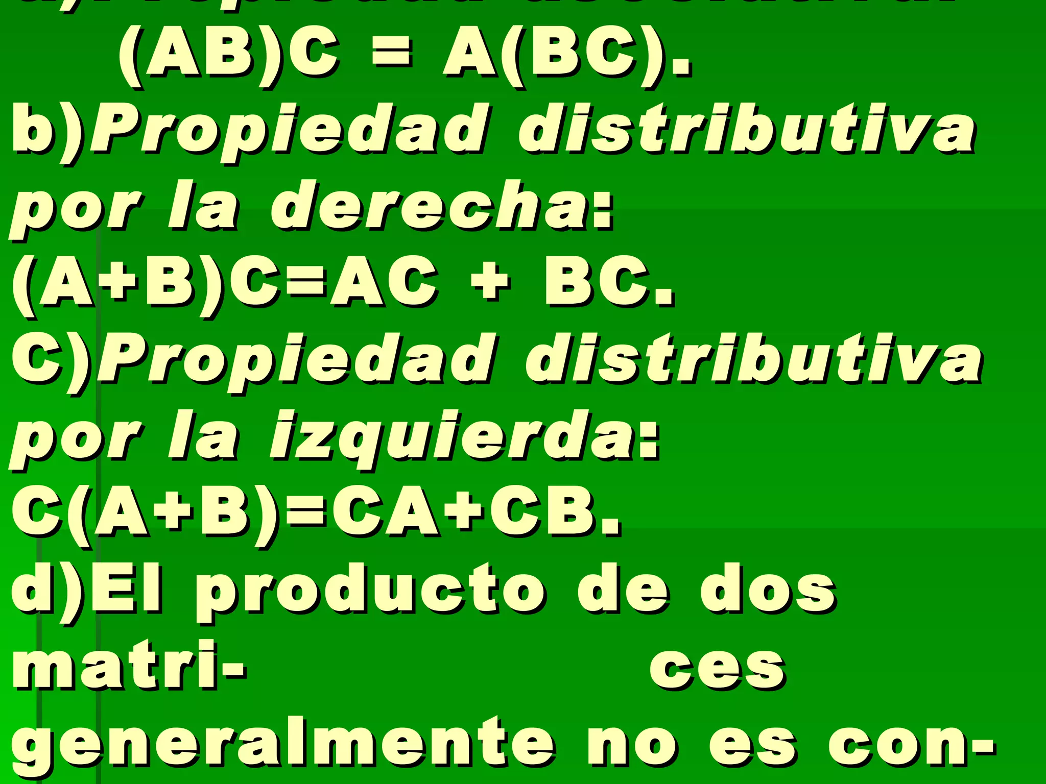 Propiedades:  a) Propiedad asociativa :    (AB)C = A(BC).  b) Propiedad distributiva por la derecha : (A+B)C=AC + BC.  C) Propiedad distributiva por la izquierda : C(A+B)=CA+CB.  d)El producto de dos matri-  ces generalmente no es con-  mutativo, es decir , AB≠ BA.  