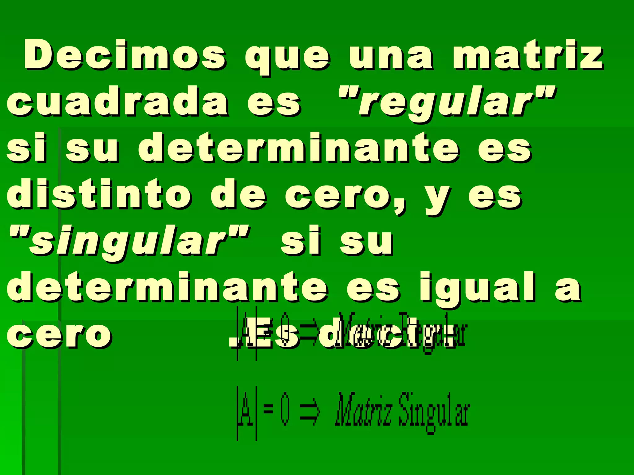   Decimos que una matriz cuadrada es   "regular"   si su determinante es distinto de cero, y es   "singular"   si su determinante es igual a cero  .Es decir: 