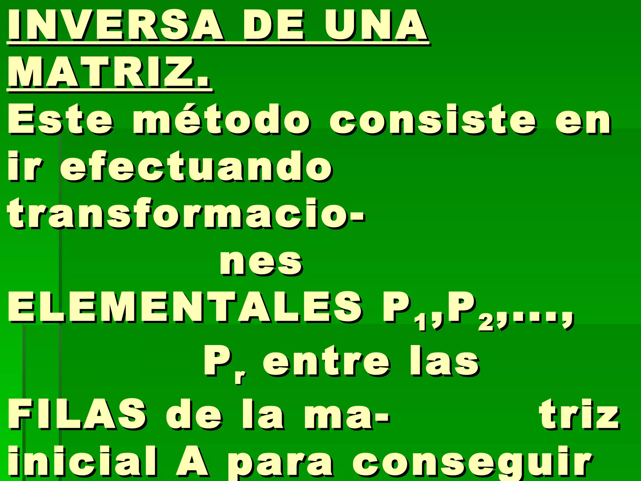 METODO DE GAUSS-JORDAN PARA EL CÁLCULO DE LA INVERSA DE UNA MATRIZ.   Este método consiste en ir efectuando transformacio-  nes ELEMENTALES P 1 ,P 2 ,...,  P r  entre las FILAS de la ma-  triz inicial A para conseguir  transformarla en la matriz identidad.  