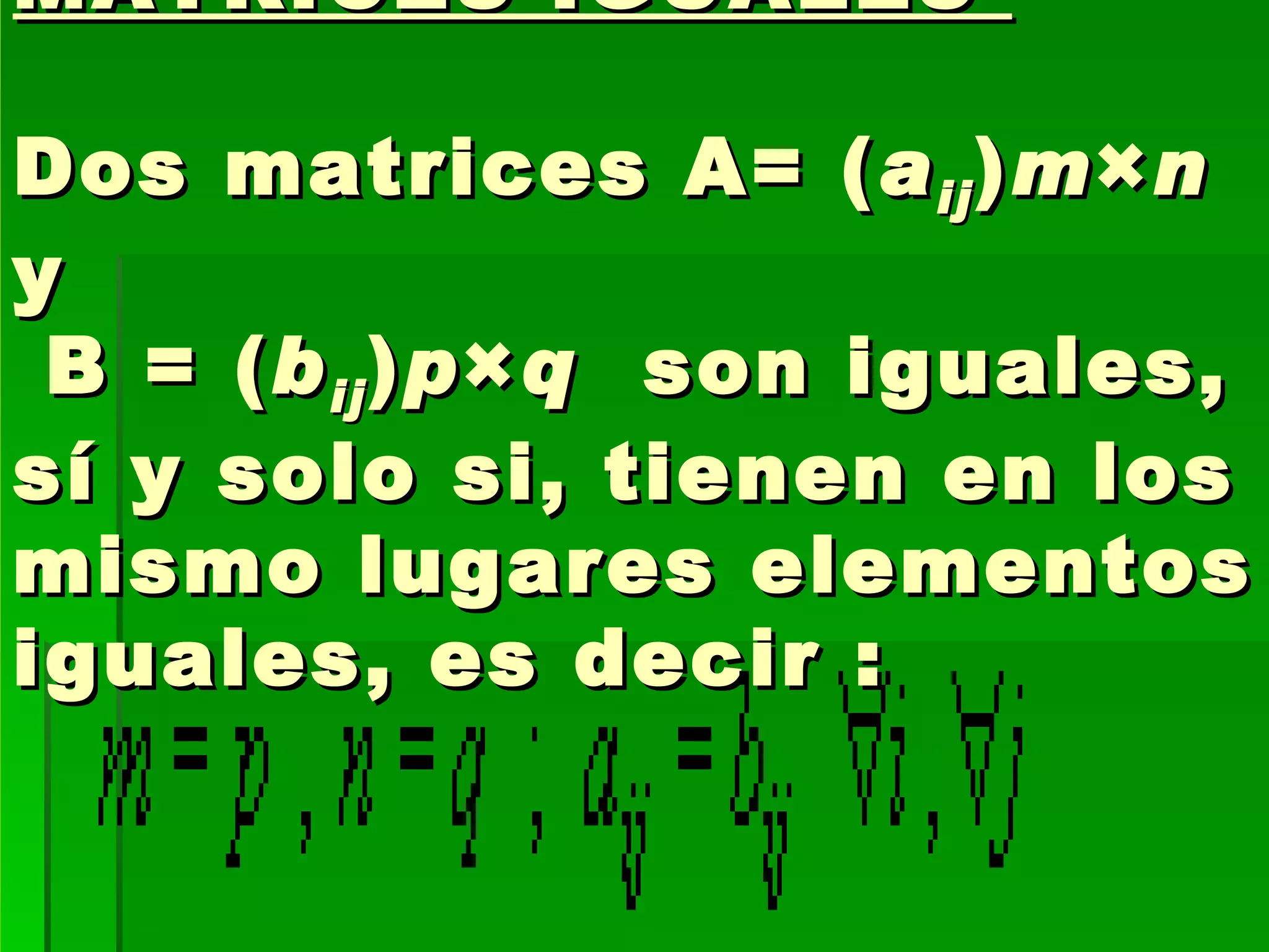 MATRICES IGUALES    Dos matrices A= ( a ij ) m × n   y   B = ( b ij ) p × q   son iguales, sí y solo si, tienen en los mismo lugares elementos iguales, es decir :    