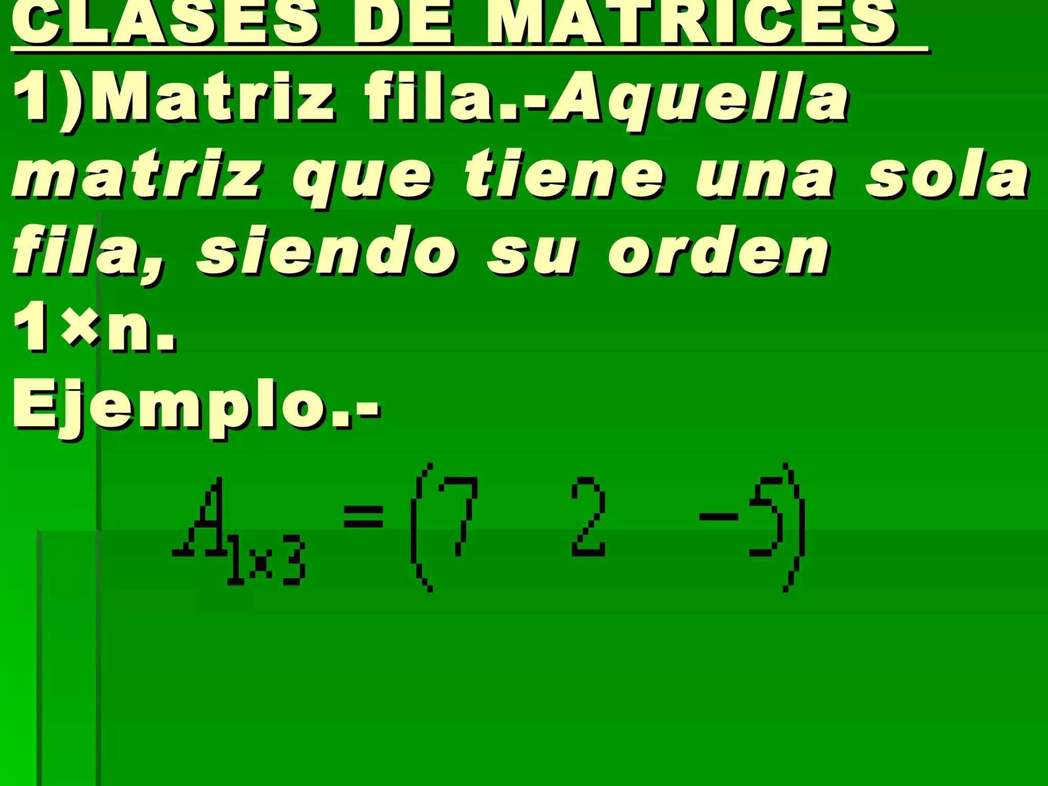   CLASES DE MATRICES  1)Matriz fila.- Aquella matriz que tiene una sola fila, siendo su orden   1×n. Ejemplo.- 