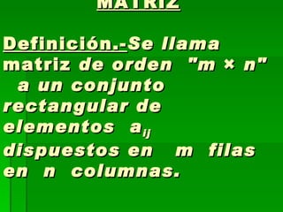   MATRIZ Definición.- Se llama  matriz  de orden  &quot;m  ×  n&quot;   a un conjunto rectangular de elementos  a ij   dispuestos en   m  filas en  n  columnas. 