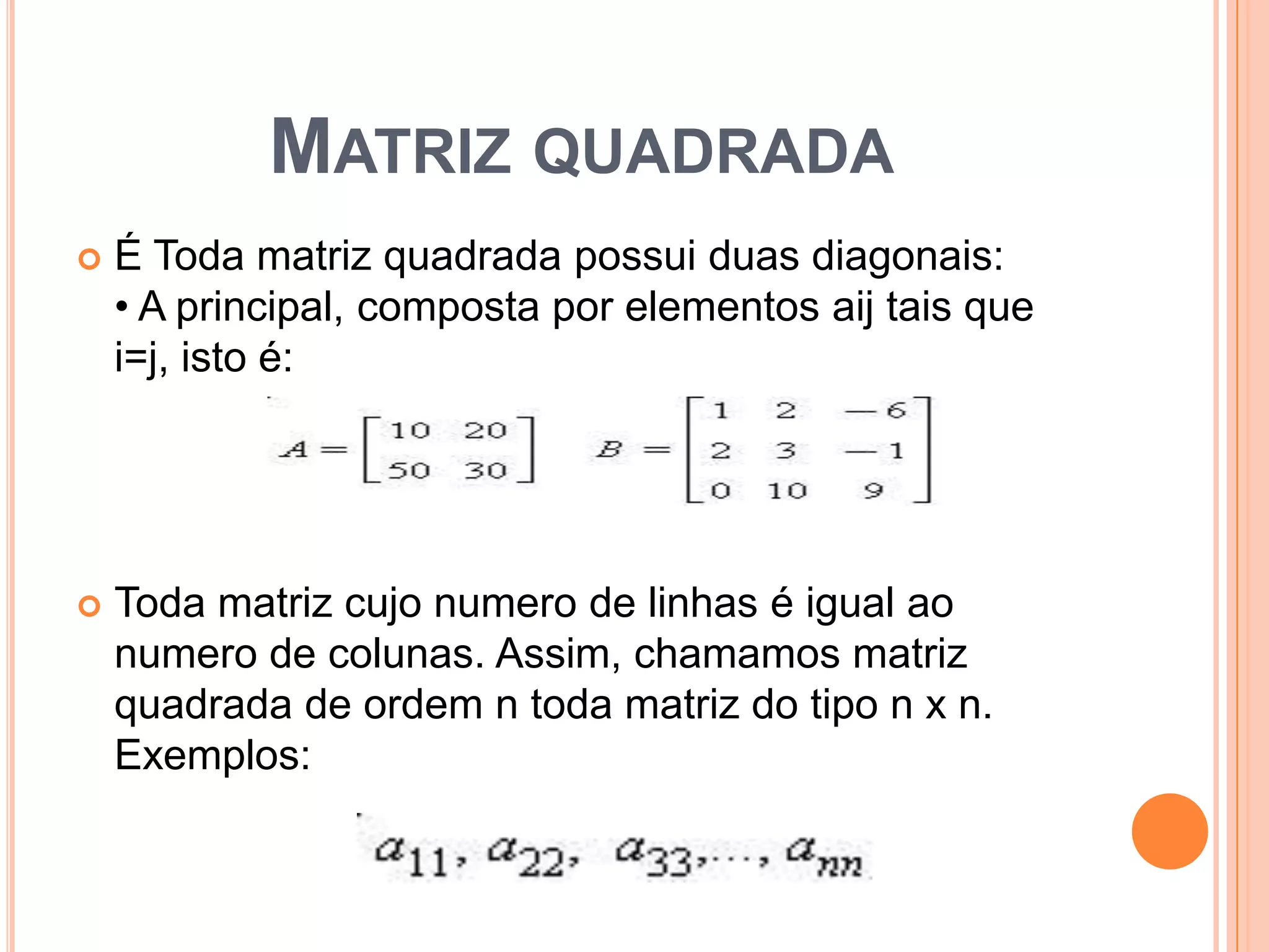 Matriz quadradaÉ Toda matriz quadrada possui duas diagonais:• A principal, composta por elementos aij tais que i=j, isto é:Toda matriz cujo numero de linhas é igual ao numero de colunas. Assim, chamamos matriz quadrada de ordem n toda matriz do tipo n x n. Exemplos: 