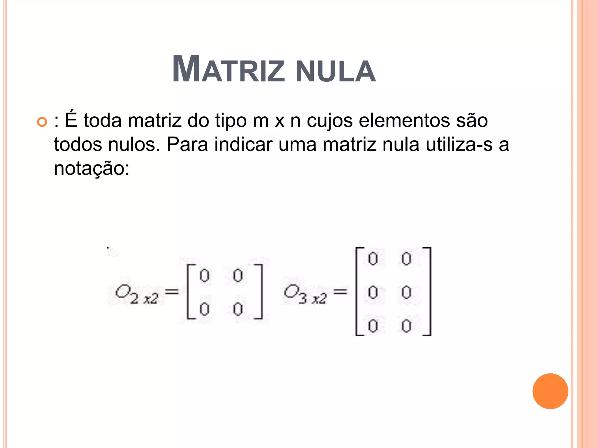 Matriz nula: É toda matriz do tipo m x n cujos elementos são todos nulos. Para indicar uma matriz nula utiliza-s a notação: