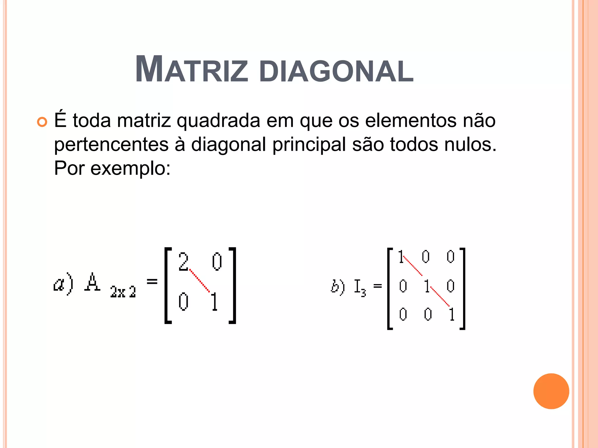 Matriz diagonalÉ toda matriz quadrada em que os elementos não pertencentes à diagonal principal são todos nulos. Por exemplo: