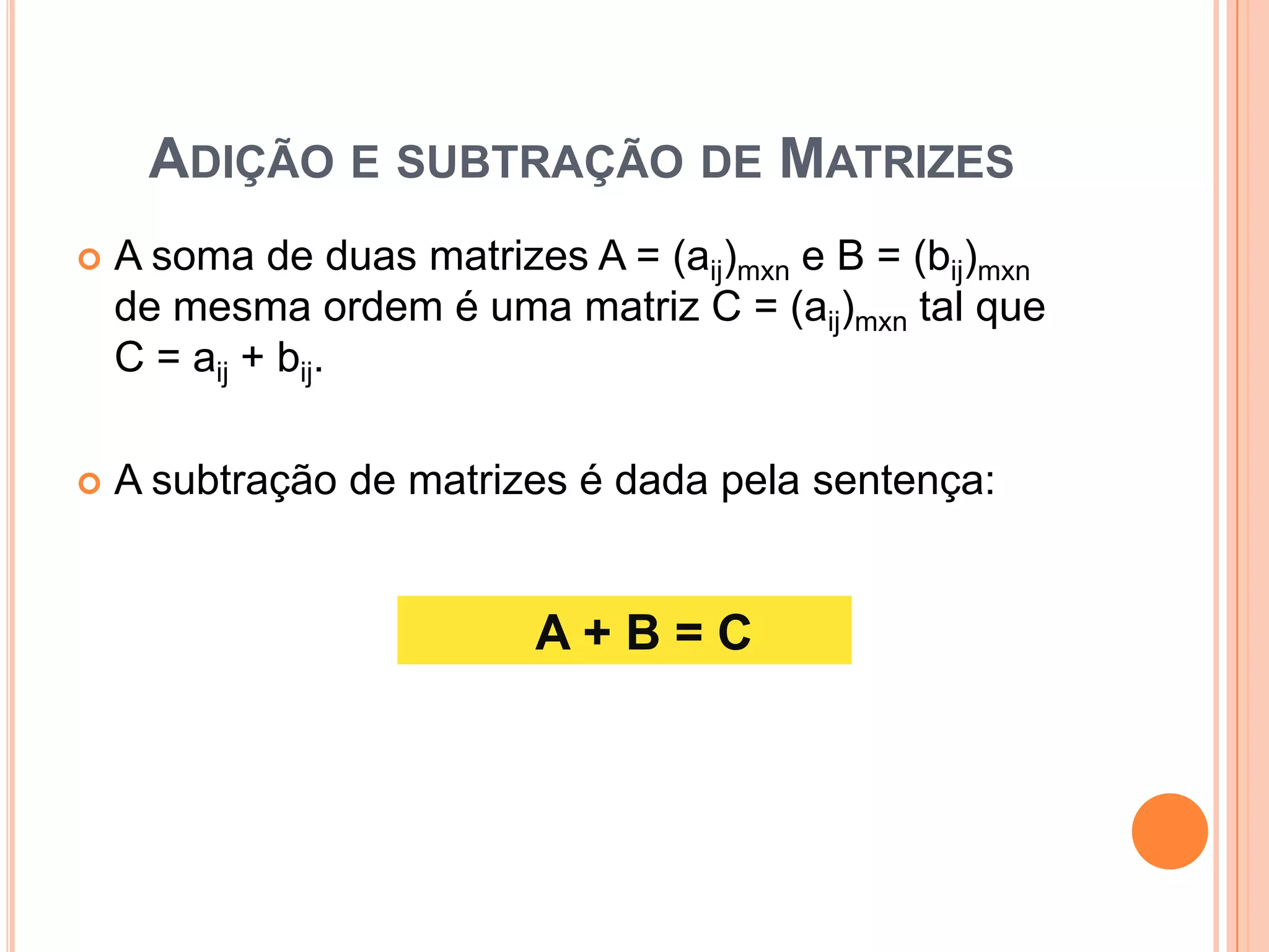 Adição e subtração de MatrizesA soma de duas matrizes A = (aij)mxn e B = (bij)mxn de mesma ordem é uma matriz C = (aij)mxn tal que C = aij + bij. A subtração de matrizes é dada pela sentença: 