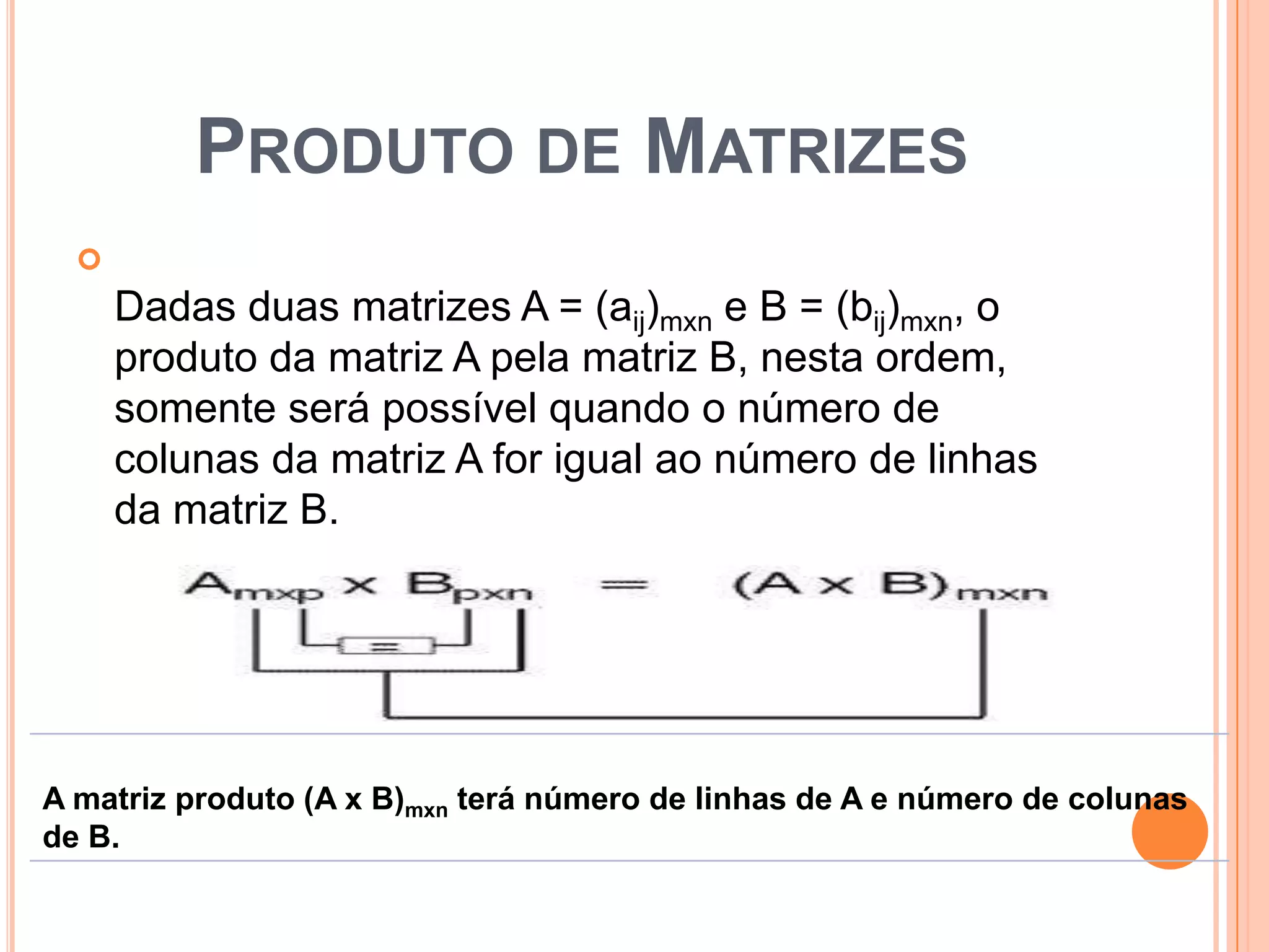 Produto de MatrizesDadas duas matrizes A = (aij)mxn e B = (bij)mxn, o produto da matriz A pela matriz B, nesta ordem, somente será possível quando o número de colunas da matriz A for igual ao número de linhas da matriz B. 