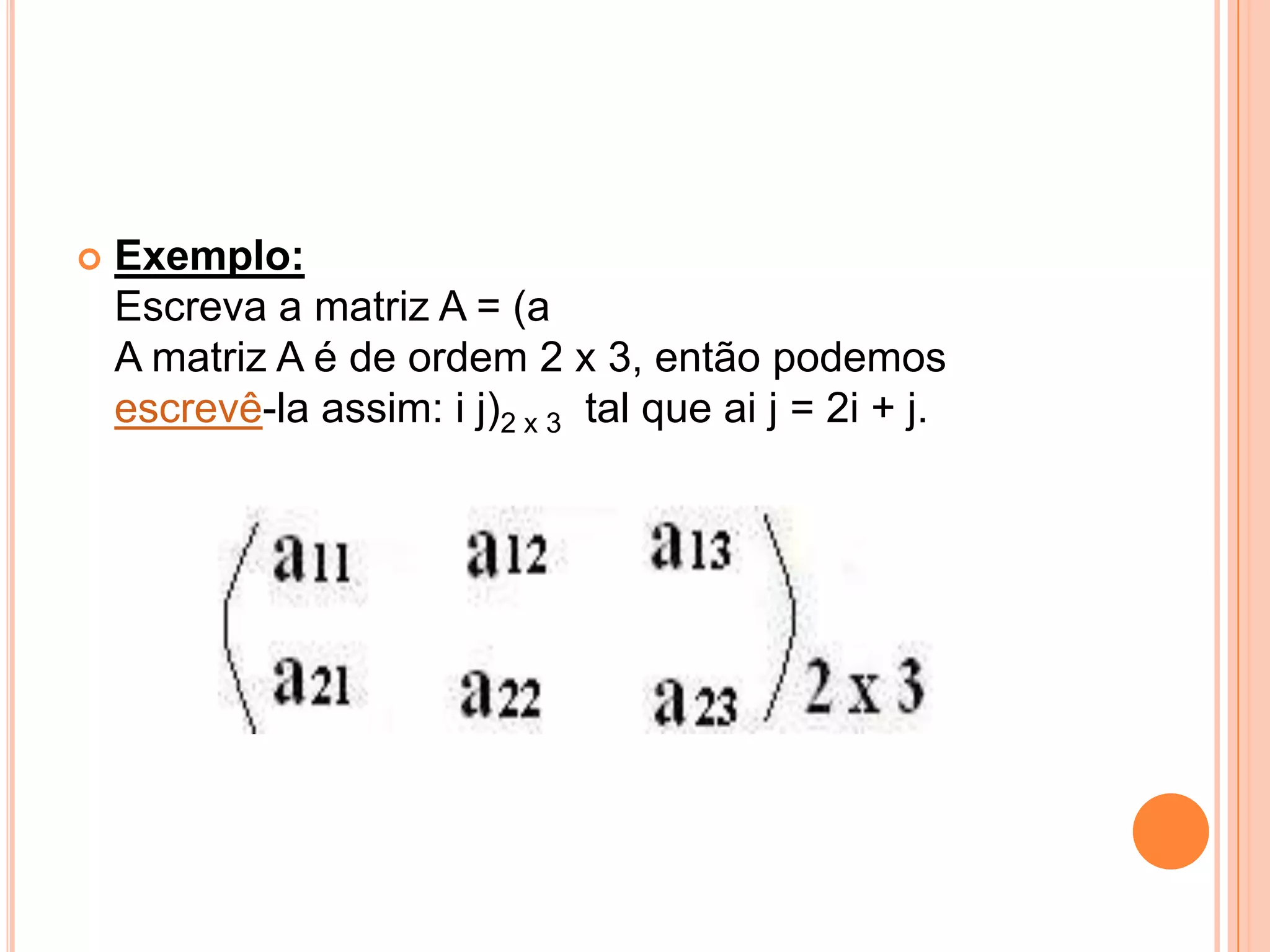 Exemplo:Escreva a matriz A = (aA matriz A é de ordem 2 x 3, então podemos escrevê-la assim: i j)2 x 3  tal que ai j = 2i + j. 