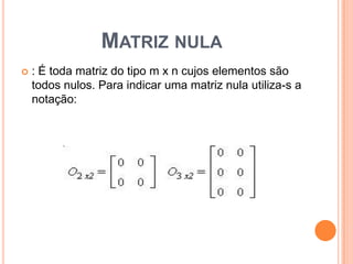 Matriz nula: É toda matriz do tipo m x n cujos elementos são todos nulos. Para indicar uma matriz nula utiliza-s a notação: