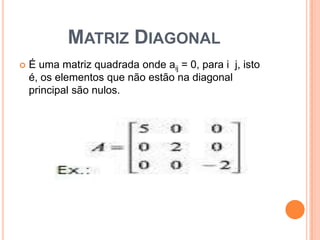 Matriz Diagonal É uma matriz quadrada onde aij = 0, para i  j, isto é, os elementos que não estão na diagonal principal são nulos. 