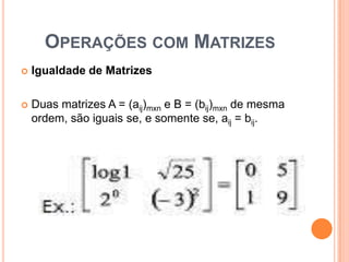 Operações com Matrizes Igualdade de MatrizesDuas matrizes A = (aij)mxn e B = (bij)mxn de mesma ordem, são iguais se, e somente se, aij = bij. 