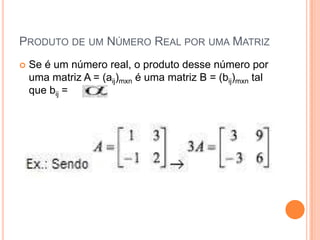  Produto de um Número Real por uma Matriz Se é um número real, o produto desse número por uma matriz A = (aij)mxn é uma matriz B = (bij)mxn tal que bij =        . aij 