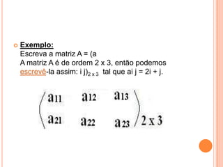 Exemplo:Escreva a matriz A = (aA matriz A é de ordem 2 x 3, então podemos escrevê-la assim: i j)2 x 3  tal que ai j = 2i + j. 